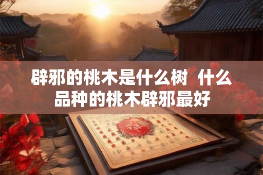 辟邪的桃木是什么树  什么品种的桃木辟邪最好