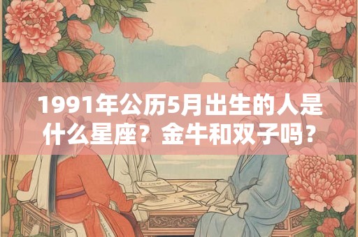 1991年公历5月出生的人是什么星座？金牛和双子吗？