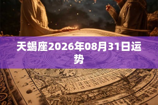 天蝎座2026年08月31日运势 天蝎座2026年08月31日运势