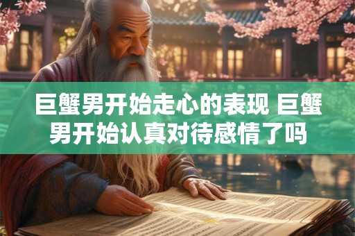 巨蟹男开始走心的表现 巨蟹男开始认真对待感情了吗