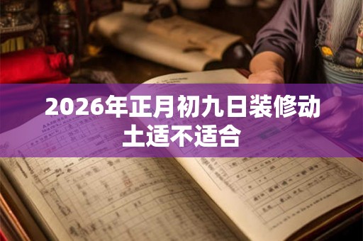 2026年正月初九日装修动土适不适合