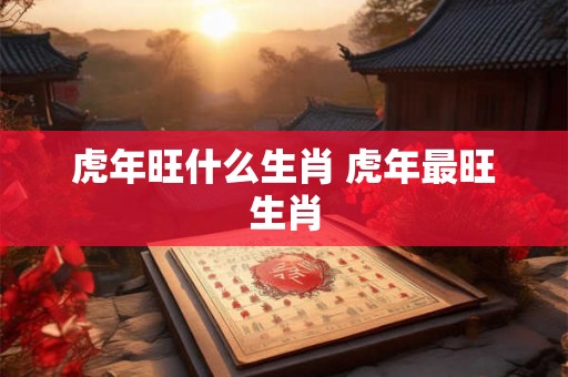 虎年旺什么生肖 虎年最旺生肖