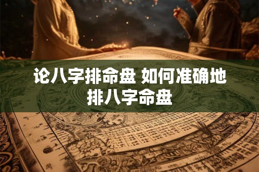 论八字排命盘 如何准确地排八字命盘