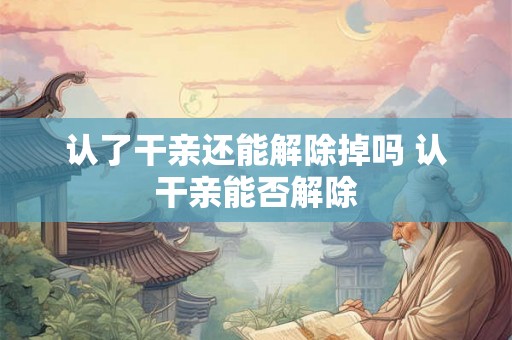 认了干亲还能解除掉吗 认干亲能否解除