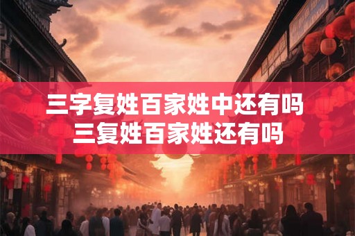 三字复姓百家姓中还有吗 三复姓百家姓还有吗 三字复姓百家姓中还有吗 三复姓百家姓还有吗