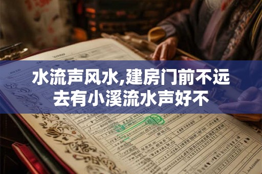 水流声风水,建房门前不远去有小溪流水声好不 水流声风水,建房门前不远去有小溪流水声好不