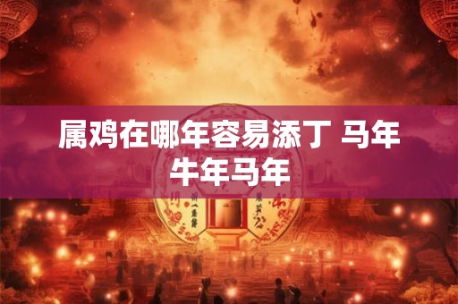属鸡在哪年容易添丁 马年牛年马年