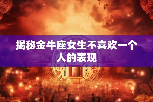 揭秘金牛座女生不喜欢一个人的表现