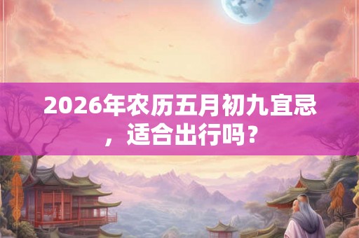 2026年农历五月初九宜忌，适合出行吗？