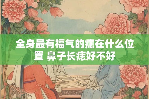 全身最有福气的痣在什么位置 鼻子长痣好不好