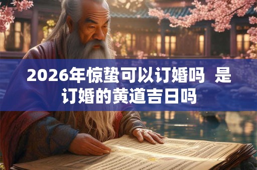 2026年惊蛰可以订婚吗  是订婚的黄道吉日吗