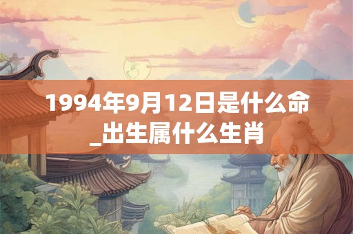1994年9月12日是什么命_出生属什么生肖 1994年9月12日是什么命_出生属什么生肖