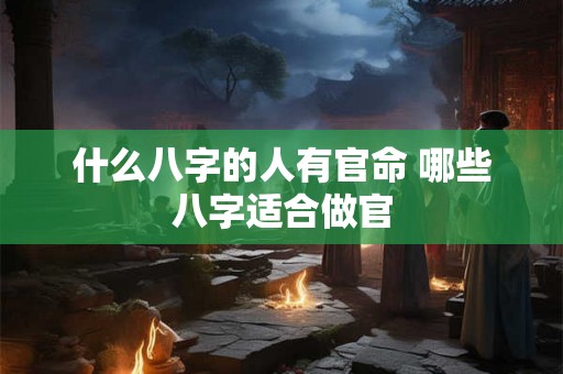 什么八字的人有官命 哪些八字适合做官