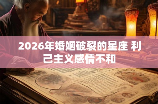 2026年婚姻破裂的星座 利己主义感情不和