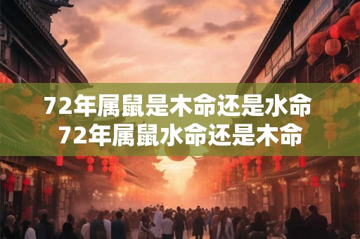 72年属鼠是木命还是水命 72年属鼠水命还是木命