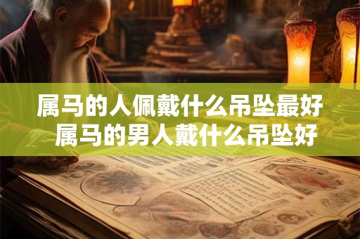 属马的人佩戴什么吊坠最好  属马的男人戴什么吊坠好
