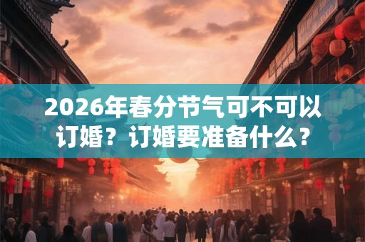 2026年春分节气可不可以订婚？订婚要准备什么？
