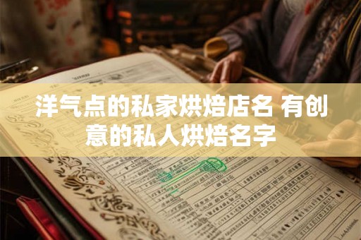 洋气点的私家烘焙店名 有创意的私人烘焙名字 洋气点的私家烘焙店名 有创意的私人烘焙名字