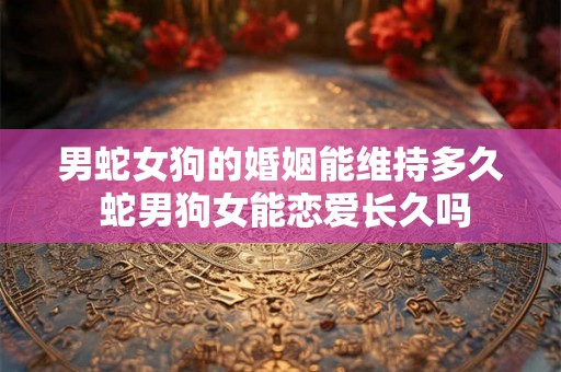 男蛇女狗的婚姻能维持多久 蛇男狗女能恋爱长久吗