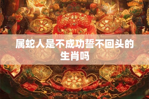 属蛇人是不成功誓不回头的生肖吗