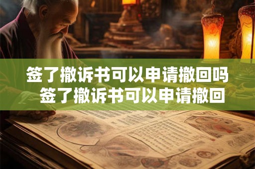 签了撤诉书可以申请撤回吗  签了撤诉书可以申请撤回吗