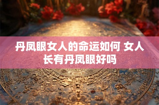 丹凤眼女人的命运如何 女人长有丹凤眼好吗