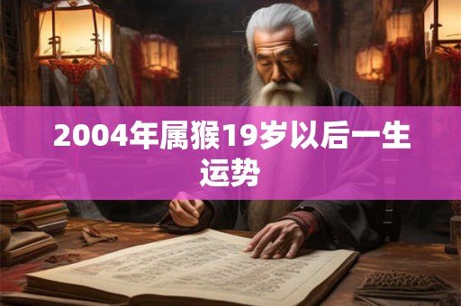 2004年属猴19岁以后一生运势 2004年属猴19岁以后一生运势