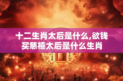 十二生肖太后是什么,欲钱买慈禧太后是什么生肖