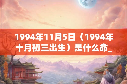 1994年11月5日（1994年十月初三出生）是什么命_命运如何