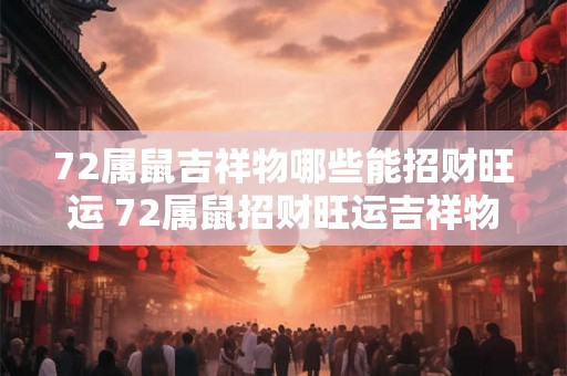 72属鼠吉祥物哪些能招财旺运 72属鼠招财旺运吉祥物有哪些