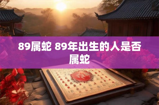 89属蛇 89年出生的人是否属蛇