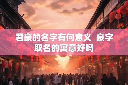 君豪的名字有何意义 豪字取名的寓意好吗 君豪的名字有何意义 豪字取名的寓意好吗