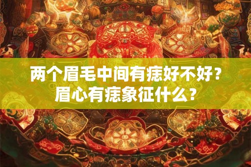 两个眉毛中间有痣好不好？眉心有痣象征什么？