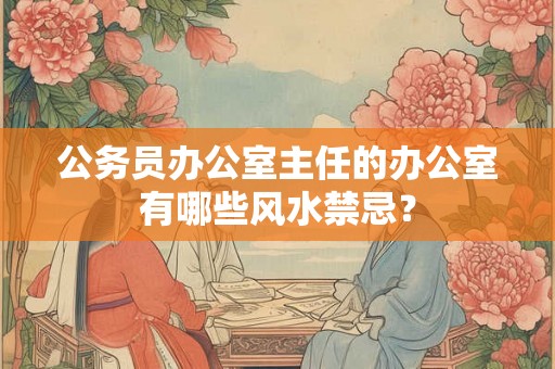 公务员办公室主任的办公室有哪些风水禁忌？