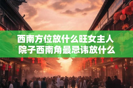 西南方位放什么旺女主人 院子西南角最忌讳放什么