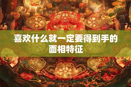 喜欢什么就一定要得到手的面相特征 喜欢什么就一定要得到手的面相特征