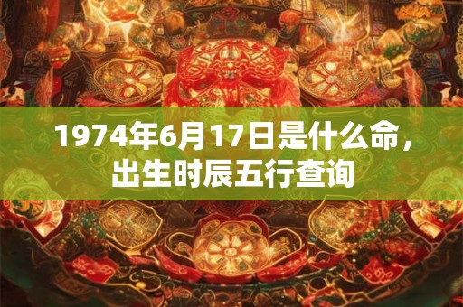 1974年6月17日是什么命,出生时辰五行查询 1974年6月17日是什么命,出生时辰五行查询