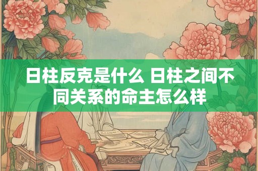 日柱反克是什么 日柱之间不同关系的命主怎么样