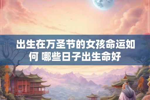 出生在万圣节的女孩命运如何 哪些日子出生命好