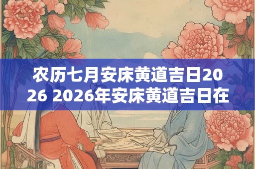 农历七月安床黄道吉日2026 2026年安床黄道吉日在农历七月何时