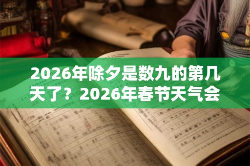 2026年除夕是数九的第几天了?2026年春节天气会冷吗? 2026年除夕是数九的第几天了?2026年春节天气会冷吗?