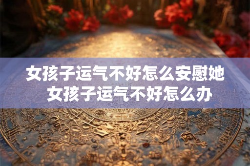 女孩子运气不好怎么安慰她 女孩子运气不好怎么办 女孩子运气不好怎么安慰她 女孩子运气不好怎么办
