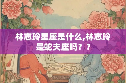 林志玲星座是什么,林志玲是蛇夫座吗？？