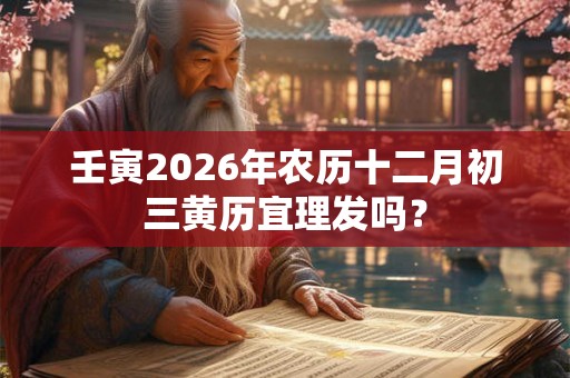 壬寅2026年农历十二月初三黄历宜理发吗？