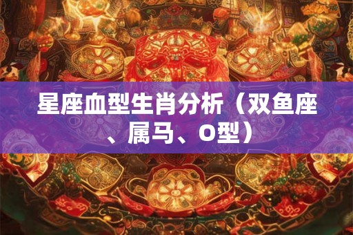 星座血型生肖分析（双鱼座、属马、O型）