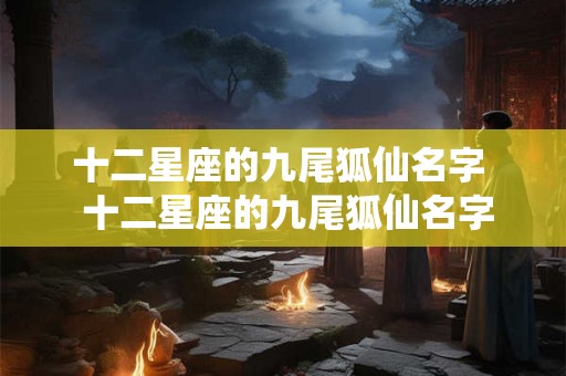 十二星座的九尾狐仙名字 十二星座的九尾狐仙名字 十二星座的九尾狐仙名字 十二星座的九尾狐仙名字