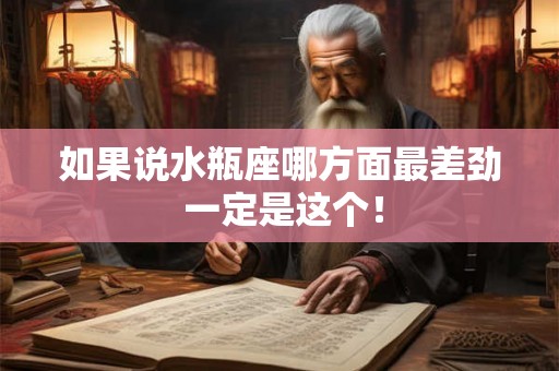 如果说水瓶座哪方面最差劲 一定是这个! 如果说水瓶座哪方面最差劲 一定是这个!