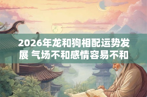 2026年龙和狗相配运势发展 气场不和感情容易不和