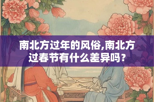 南北方过年的风俗,南北方过春节有什么差异吗？