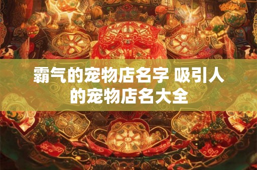 霸气的宠物店名字 吸引人的宠物店名大全